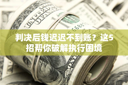武汉判决后钱迟迟不到账？这5招帮你破解执行困境