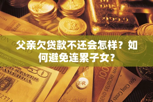 武汉父亲欠贷款不还会怎样？如何避免连累子女？