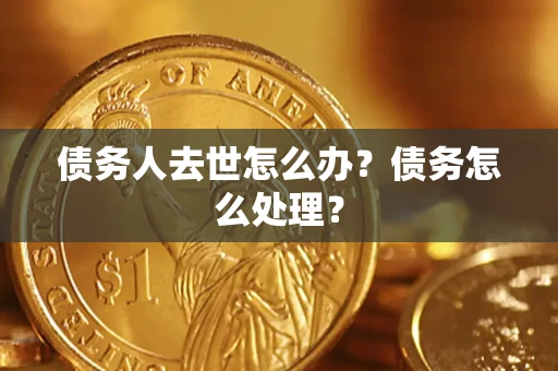 武汉债务人去世怎么办？债务怎么处理？