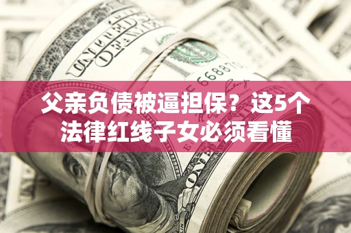 武汉父亲负债被逼担保？这5个法律红线子女必须看懂