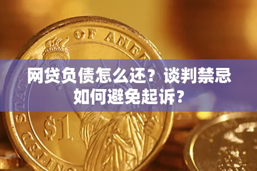 武汉网贷负债怎么还？谈判禁忌如何避免起诉？