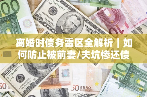 武汉离婚时债务雷区全解析｜如何防止被前妻/夫坑惨还债？