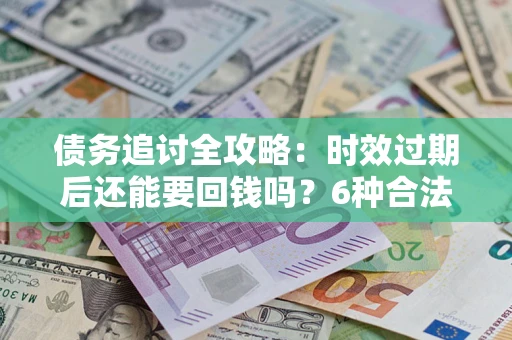 武汉债务追讨全攻略：时效过期后还能要回钱吗？6种合法手段助你维权