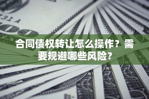 武汉合同债权转让怎么操作？需要规避哪些风险？