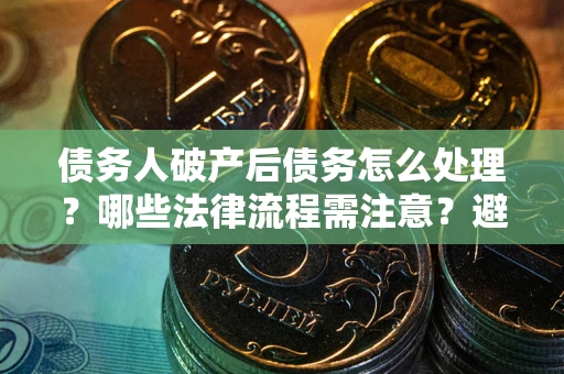 武汉债务人破产后债务怎么处理？哪些法律流程需注意？避免踩坑指南