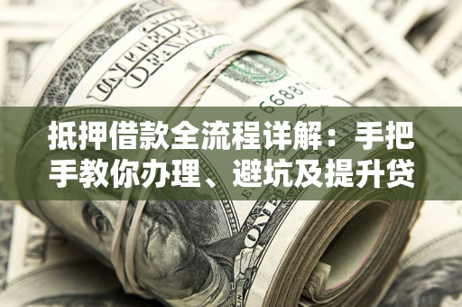 武汉抵押借款全流程详解：手把手教你办理、避坑及提升贷款额度