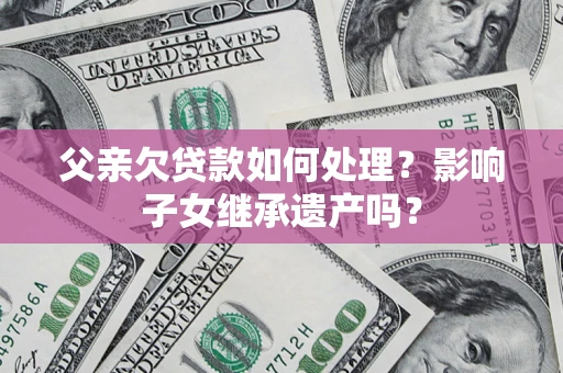 武汉父亲欠贷款如何处理?影响子女继承遗产吗? 武汉父亲欠贷款如何处理?影响子女继承遗产吗?