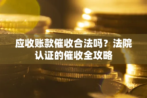 武汉应收账款催收合法吗？法院认证的催收全攻略