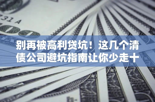 武汉别再被高利贷坑！这几个清债公司避坑指南让你少走十年弯路