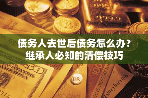 武汉债务人去世后债务怎么办？继承人必知的清偿技巧