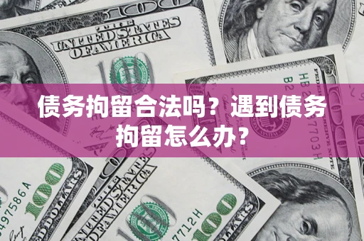 武汉债务拘留合法吗？遇到债务拘留怎么办？