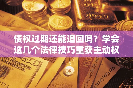 武汉债权过期还能追回吗？学会这几个法律技巧重获主动权