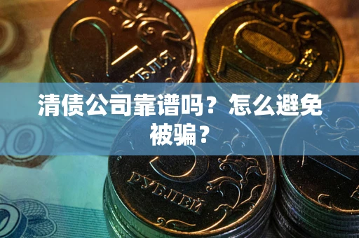 武汉清债公司靠谱吗？怎么避免被骗？