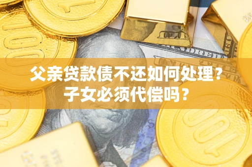 武汉父亲贷款债不还如何处理？子女必须代偿吗？