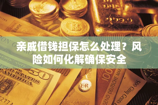 武汉亲戚借钱担保怎么处理？风险如何化解确保安全