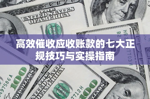 武汉高效催收应收账款的七大正规技巧与实操指南
