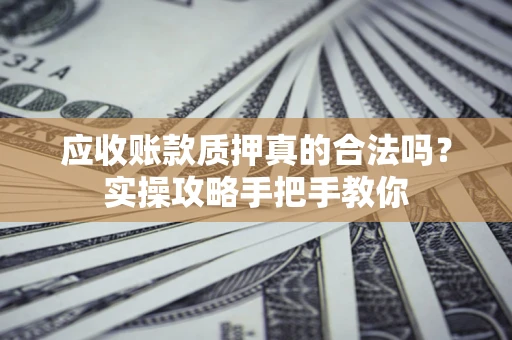 武汉应收账款质押真的合法吗？实操攻略手把手教你