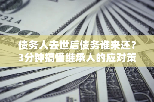 武汉债务人去世后债务谁来还？3分钟搞懂继承人的应对策略