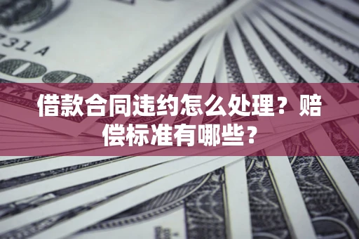 武汉借款合同违约怎么处理？赔偿标准有哪些？