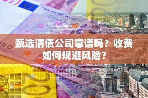 武汉甄选清债公司靠谱吗？收费如何规避风险？