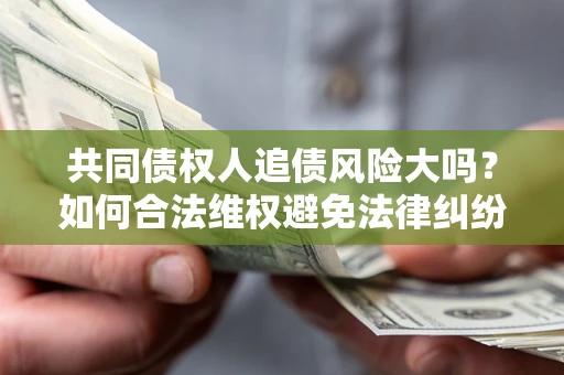武汉共同债权人追债风险大吗?如何合法维权避免法律纠纷? 武汉共同债权人追债风险大吗?如何合法维权避免法律纠纷?