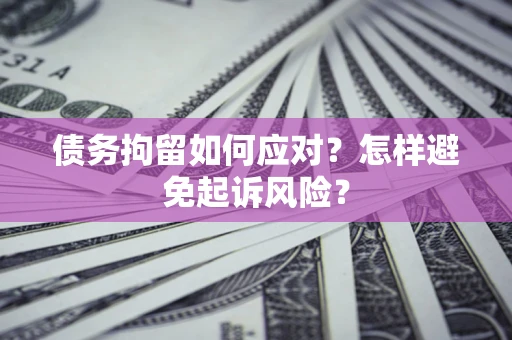 武汉债务拘留如何应对？怎样避免起诉风险？