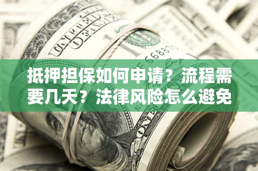 武汉抵押担保如何申请？流程需要几天？法律风险怎么避免？避坑指南