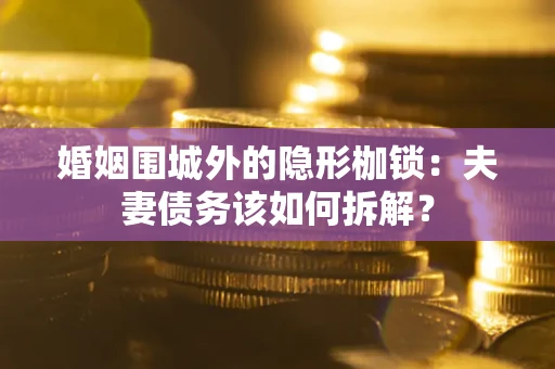 武汉婚姻围城外的隐形枷锁：夫妻债务该如何拆解？