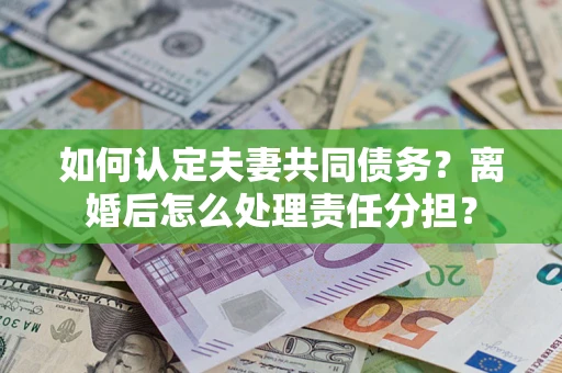 武汉如何认定夫妻共同债务？离婚后怎么处理责任分担？