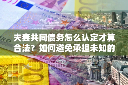 武汉夫妻共同债务怎么认定才算合法？如何避免承担未知的债务风险？