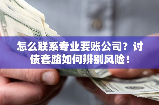 武汉怎么联系专业要账公司？讨债套路如何辨别风险！