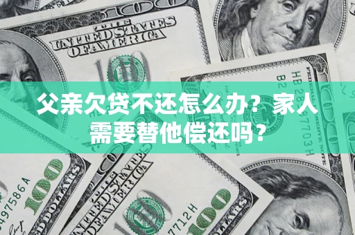 武汉父亲欠贷不还怎么办？家人需要替他偿还吗？