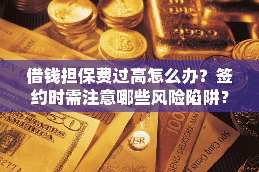 武汉借钱担保费过高怎么办？签约时需注意哪些风险陷阱？
