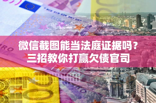武汉微信截图能当法庭证据吗？三招教你打赢欠债官司