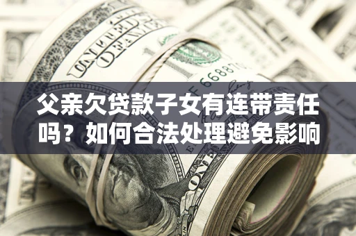 武汉父亲欠贷款子女有连带责任吗？如何合法处理避免影响？