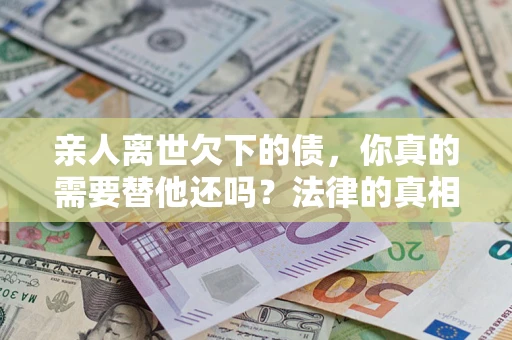 武汉亲人离世欠下的债，你真的需要替他还吗？法律的真相或许与你想的不一样