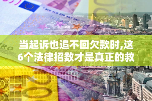 武汉当起诉也追不回欠款时,这6个法律招数才是真正的救命稻草