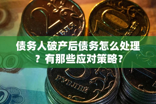 武汉债务人破产后债务怎么处理？有那些应对策略？