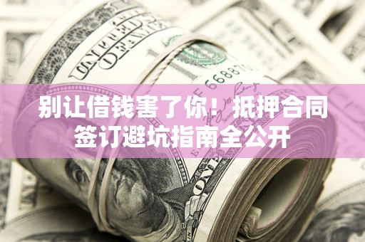 武汉别让借钱害了你！抵押合同签订避坑指南全公开