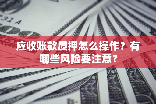 武汉应收账款质押怎么操作？有哪些风险要注意？
