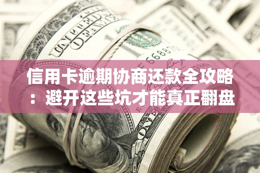 武汉信用卡逾期协商还款全攻略：避开这些坑才能真正翻盘